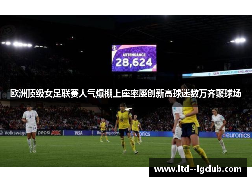 欧洲顶级女足联赛人气爆棚上座率屡创新高球迷数万齐聚球场